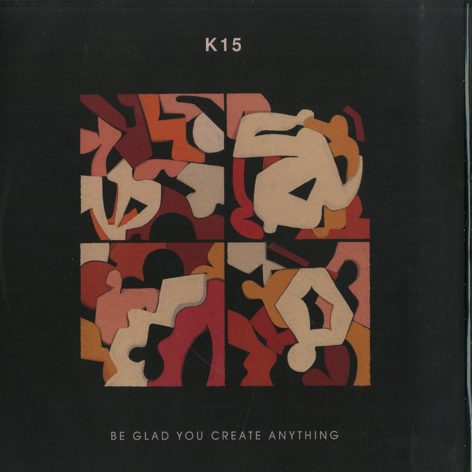 K15 - BE GLAD YOU CREATE ANYTHING